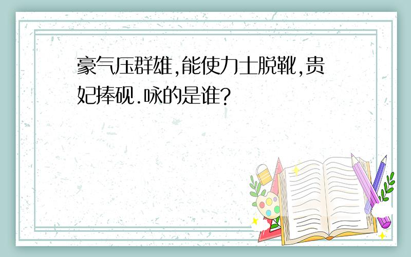 豪气压群雄,能使力士脱靴,贵妃捧砚.咏的是谁?