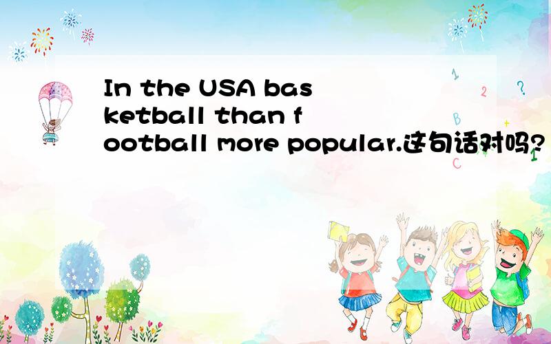 In the USA basketball than football more popular.这句话对吗?