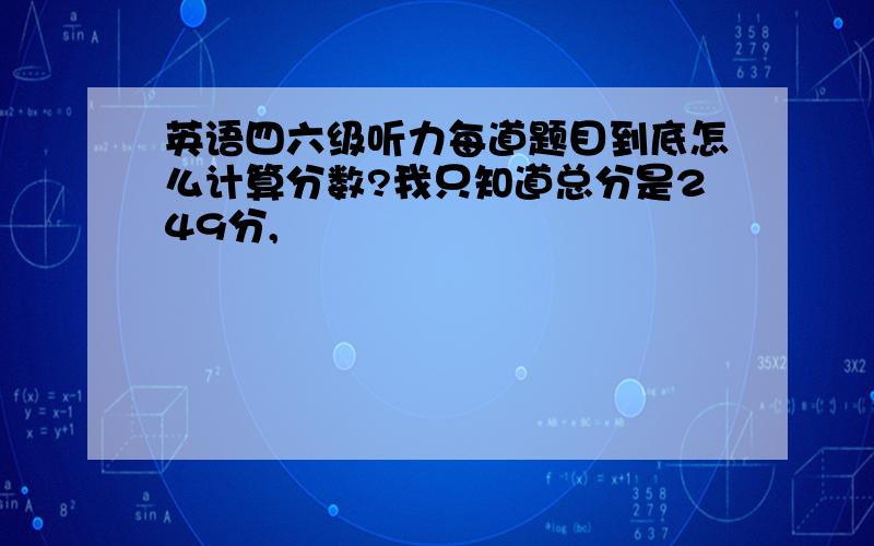 英语四六级听力每道题目到底怎么计算分数?我只知道总分是249分,