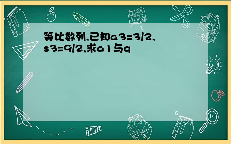 等比数列,已知a3=3/2,s3=9/2,求a1与q