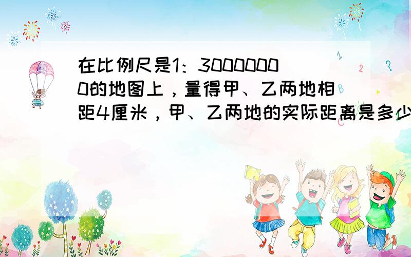 在比例尺是1：30000000的地图上，量得甲、乙两地相距4厘米，甲、乙两地的实际距离是多少千米？