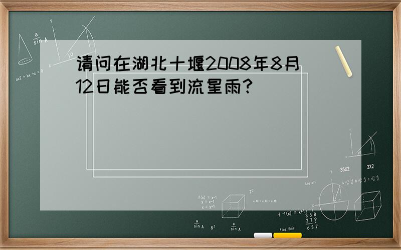 请问在湖北十堰2008年8月12日能否看到流星雨?