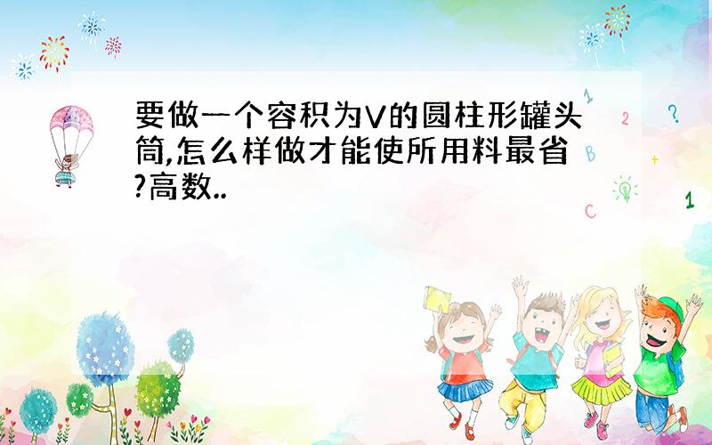 要做一个容积为V的圆柱形罐头筒,怎么样做才能使所用料最省?高数..