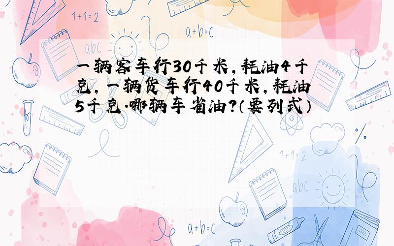 一辆客车行30千米,耗油4千克,一辆货车行40千米,耗油5千克.哪辆车省油?（要列式）