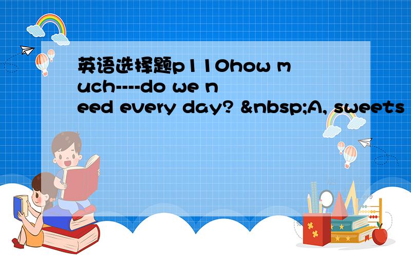 英语选择题p110how much----do we need every day?  A, sweets &