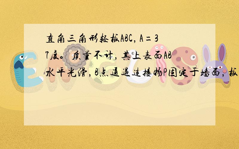 直角三角形轻板ABC，A=37度。质量不计，其上表面AB水平光滑，B点通过连接物P固定于墙面，板的顶点C与一固定转动轴0