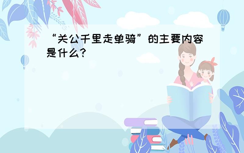 “关公千里走单骑”的主要内容是什么?