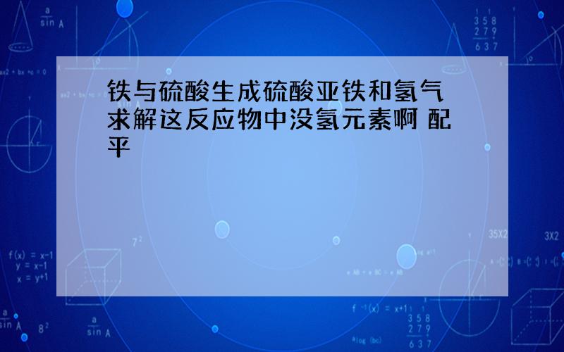 铁与硫酸生成硫酸亚铁和氢气 求解这反应物中没氢元素啊 配平