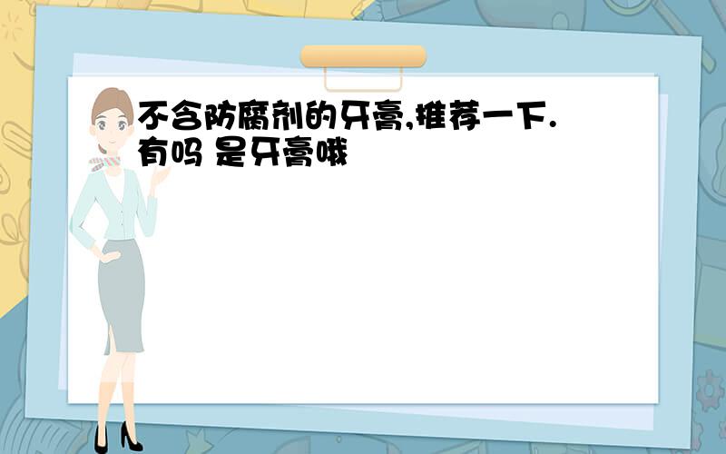 不含防腐剂的牙膏,推荐一下.有吗 是牙膏哦