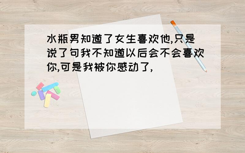 水瓶男知道了女生喜欢他,只是说了句我不知道以后会不会喜欢你,可是我被你感动了,