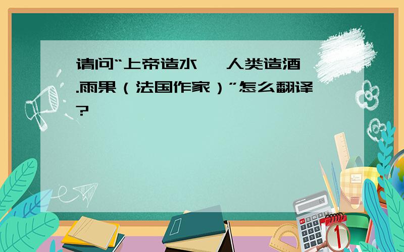 请问“上帝造水 ,人类造酒 .雨果（法国作家）”怎么翻译?