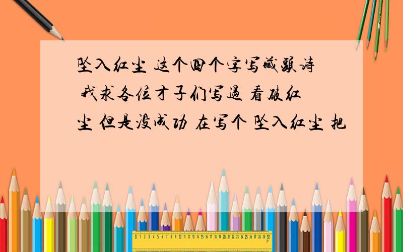 坠入红尘 这个四个字写藏头诗 我求各位才子们写过 看破红尘 但是没成功 在写个 坠入红尘 把