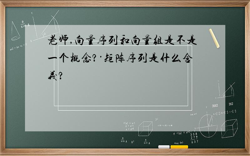 老师,向量序列和向量组是不是一个概念?·矩阵序列是什么含义?