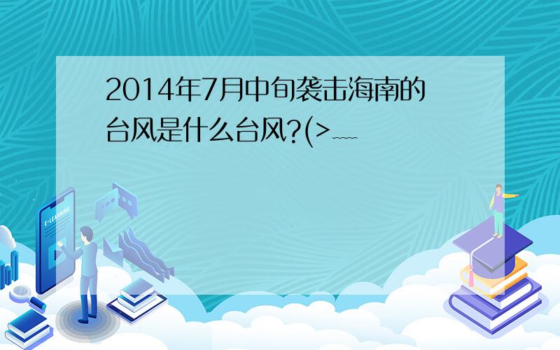 2014年7月中旬袭击海南的台风是什么台风?(>﹏