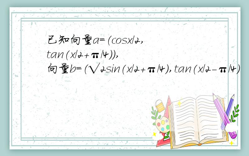 已知向量a=（cosx/2,tan(x/2+π／4)),向量b=（√2sin(x/2+π/4),tan(x/2-π/4)