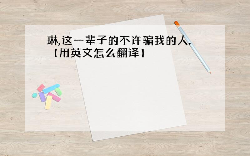 琳,这一辈子的不许骗我的人.【用英文怎么翻译】