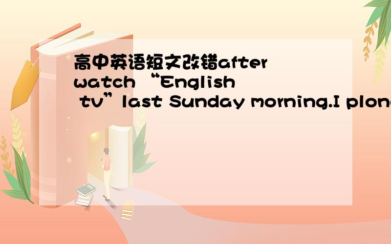 高中英语短文改错after watch “English tv”last Sunday morning.I ploned