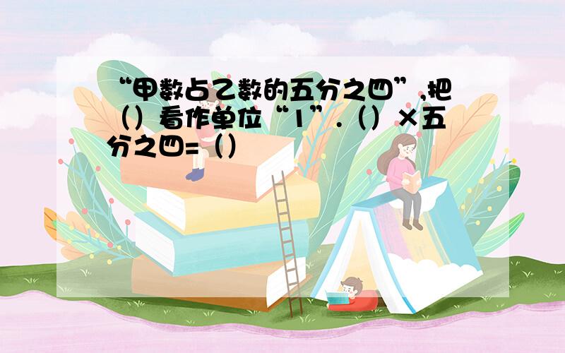 “甲数占乙数的五分之四”,把（）看作单位“1”.（）×五分之四=（）