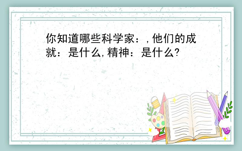 你知道哪些科学家：,他们的成就：是什么,精神：是什么?