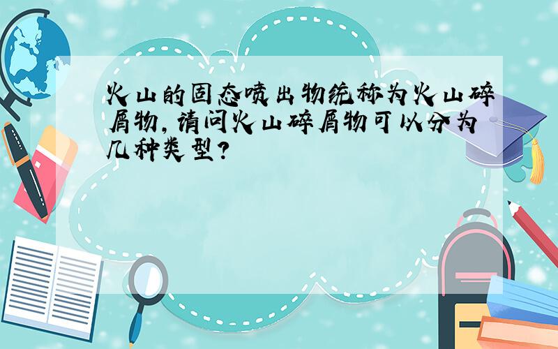 火山的固态喷出物统称为火山碎屑物,请问火山碎屑物可以分为几种类型?