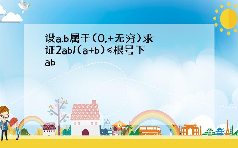 设a.b属于(0,+无穷)求证2ab/(a+b)≤根号下ab