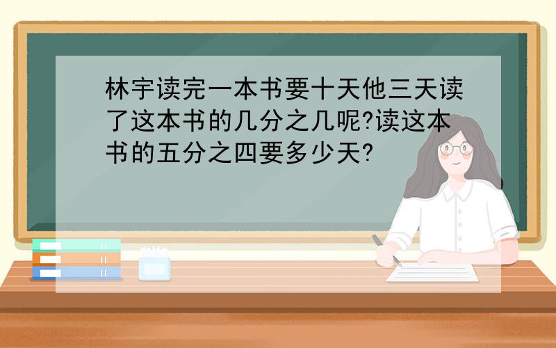 林宇读完一本书要十天他三天读了这本书的几分之几呢?读这本书的五分之四要多少天?