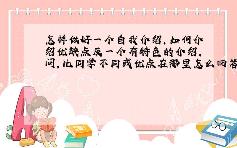 怎样做好一个自我介绍,如何介绍优缺点及一个有特色的介绍,问,比同学不同或优点在那里怎么回答.