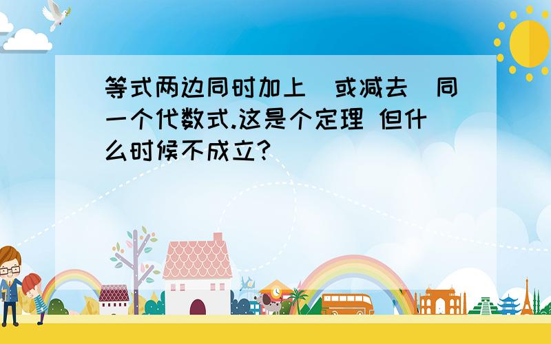 等式两边同时加上（或减去）同一个代数式.这是个定理 但什么时候不成立?