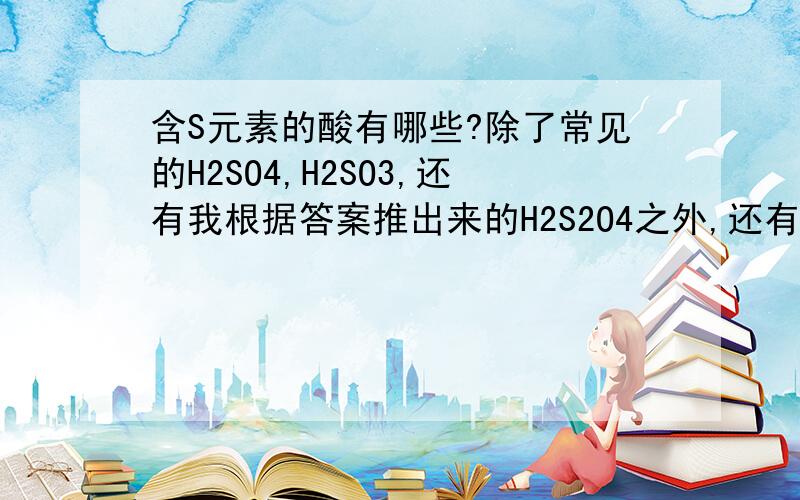 含S元素的酸有哪些?除了常见的H2SO4,H2SO3,还有我根据答案推出来的H2S2O4之外,还有那些含S元素的酸啊?我