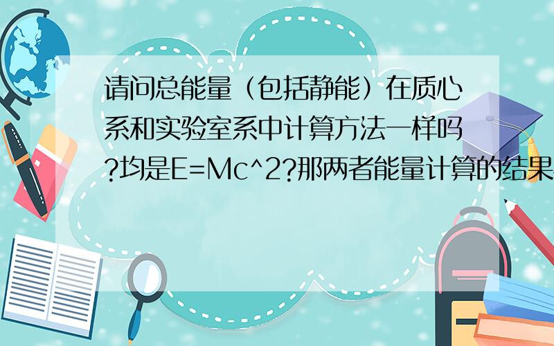 请问总能量（包括静能）在质心系和实验室系中计算方法一样吗?均是E=Mc^2?那两者能量计算的结果相同吗?