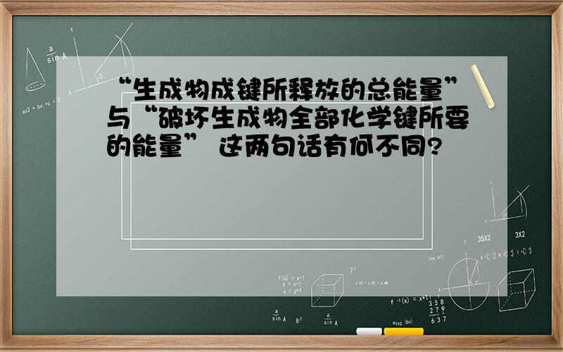 “生成物成键所释放的总能量”与“破坏生成物全部化学键所要的能量” 这两句话有何不同?