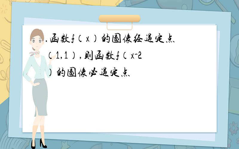 .函数f（x）的图像经过定点（1,1）,则函数f（x-2）的图像必过定点