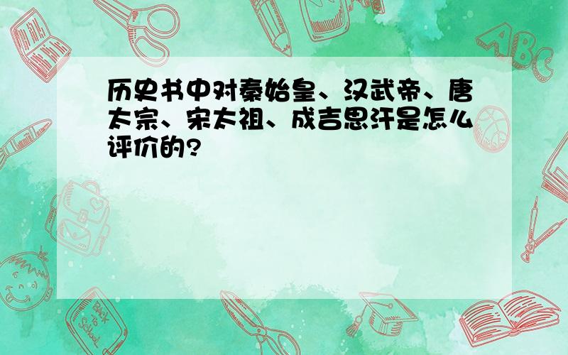 历史书中对秦始皇、汉武帝、唐太宗、宋太祖、成吉思汗是怎么评价的?