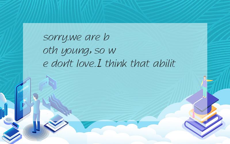 sorry.we are both young,so we don't love.I think that abilit