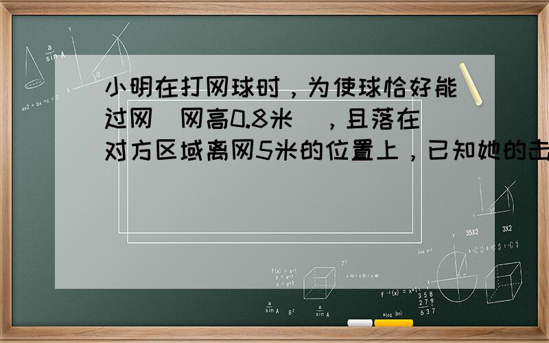 小明在打网球时，为使球恰好能过网（网高0.8米），且落在对方区域离网5米的位置上，已知她的击球高度是2.4米，则她应站在