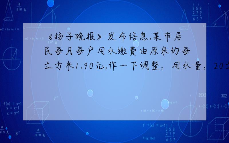 《扬子晚报》发布信息,某市居民每月每户用水缴费由原来的每立方米1.90元,作一下调整：用水量：20立方米