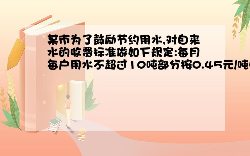 某市为了鼓励节约用水,对自来水的收费标准做如下规定:每月每户用水不超过10吨部分按0.45元/吨收费；超过