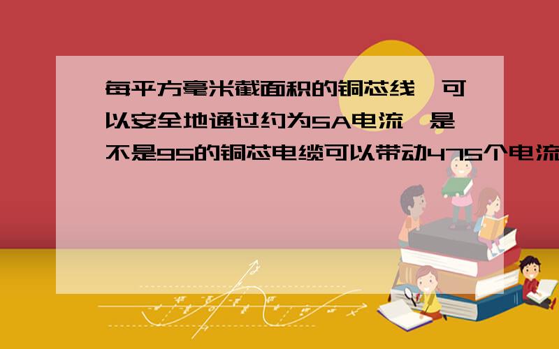 每平方毫米截面积的铜芯线,可以安全地通过约为5A电流,是不是95的铜芯电缆可以带动475个电流.