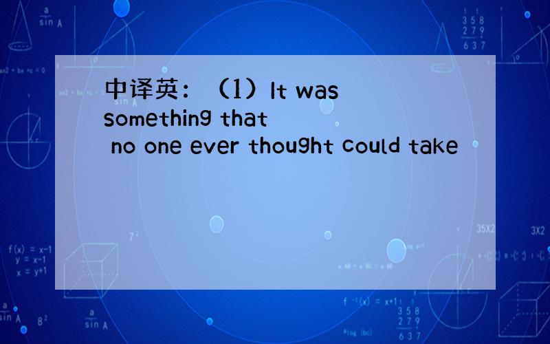 中译英：（1）It was something that no one ever thought could take