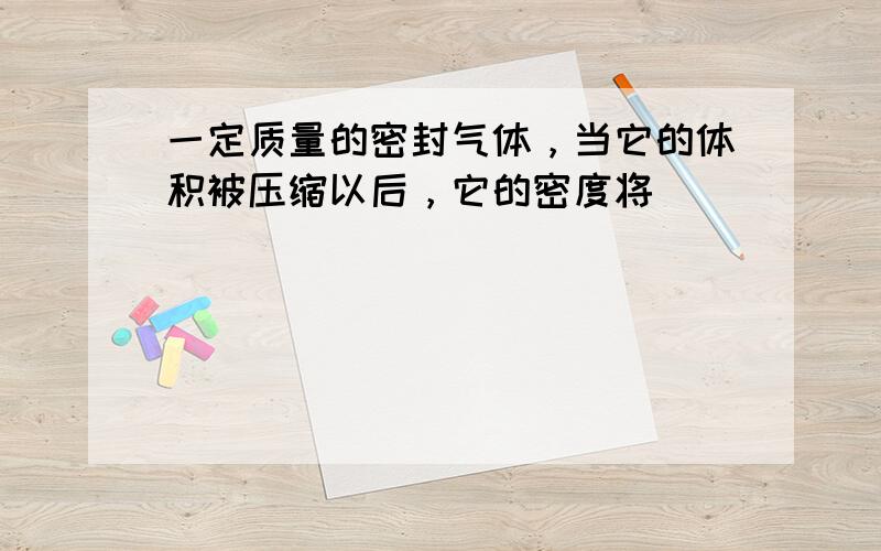 一定质量的密封气体，当它的体积被压缩以后，它的密度将（　　）