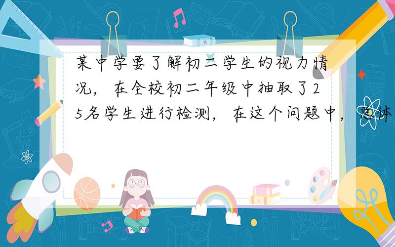 某中学要了解初二学生的视力情况，在全校初二年级中抽取了25名学生进行检测，在这个问题中，总体是______．