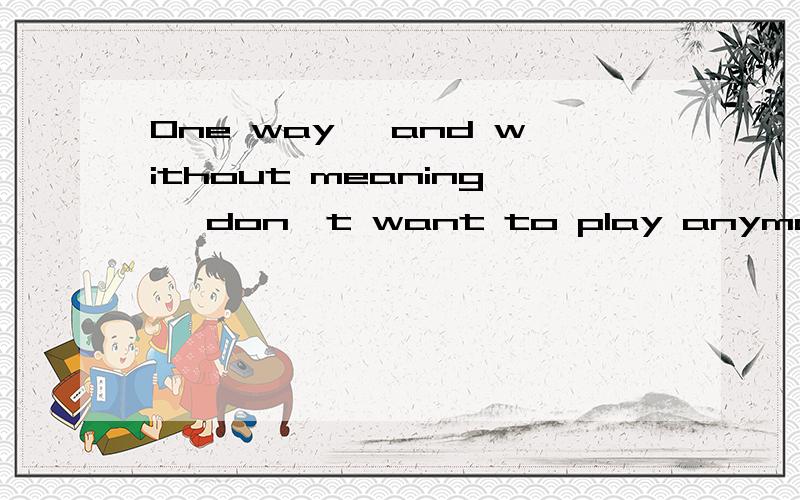 One way, and without meaning, don't want to play anymore这句话什