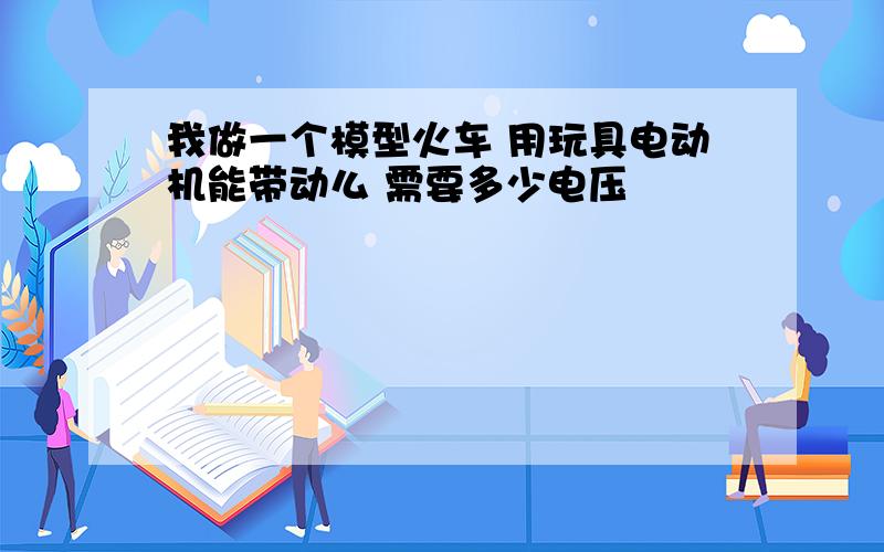 我做一个模型火车 用玩具电动机能带动么 需要多少电压