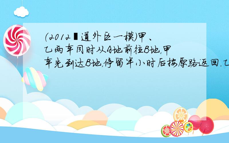 （2012•道外区一模）甲、乙两车同时从A地前往B地，甲车先到达B地，停留半小时后按原路返回．乙车的行驶速度为每小时50