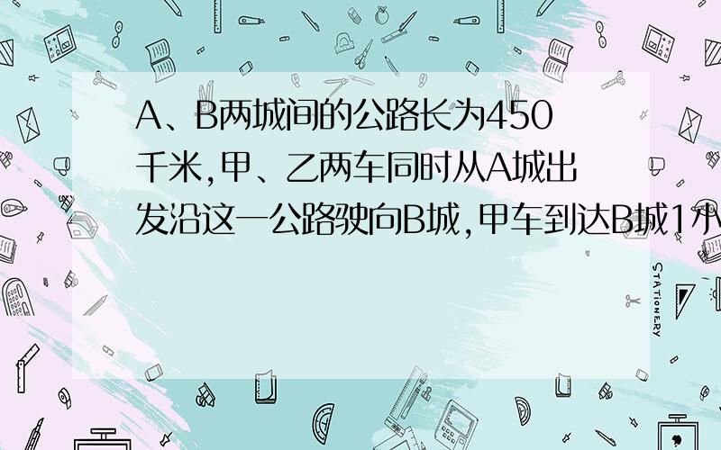 A、B两城间的公路长为450千米,甲、乙两车同时从A城出发沿这一公路驶向B城,甲车到达B城1小时后沿原路返回