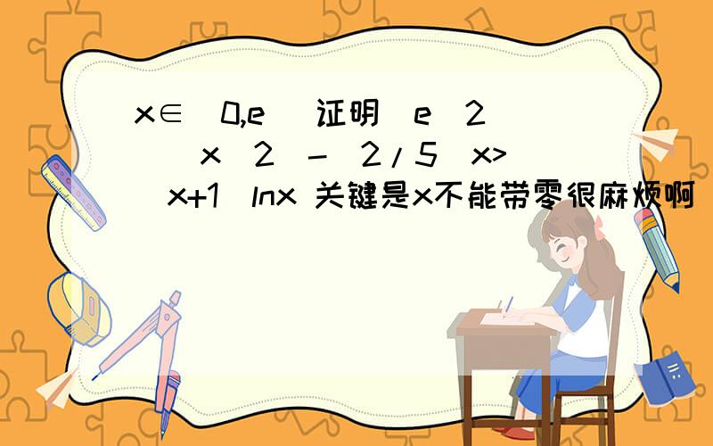 x∈(0,e] 证明(e^2)(x^2)-(2/5)x>(x+1)lnx 关键是x不能带零很麻烦啊