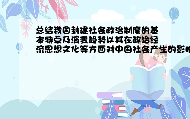 总结我国封建社会政治制度的基本特点及演变趋势以其在政治经济思想文化等方面对中国社会产生的影响