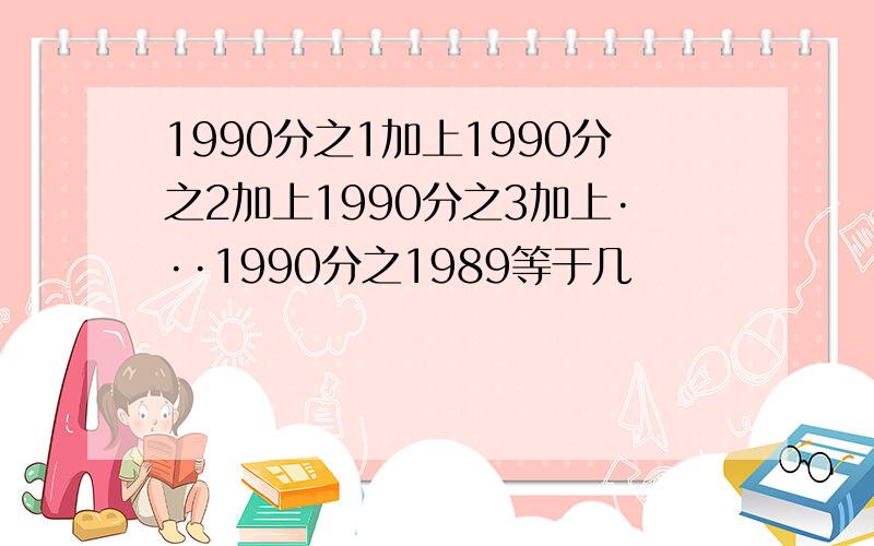 1990分之1加上1990分之2加上1990分之3加上···1990分之1989等于几