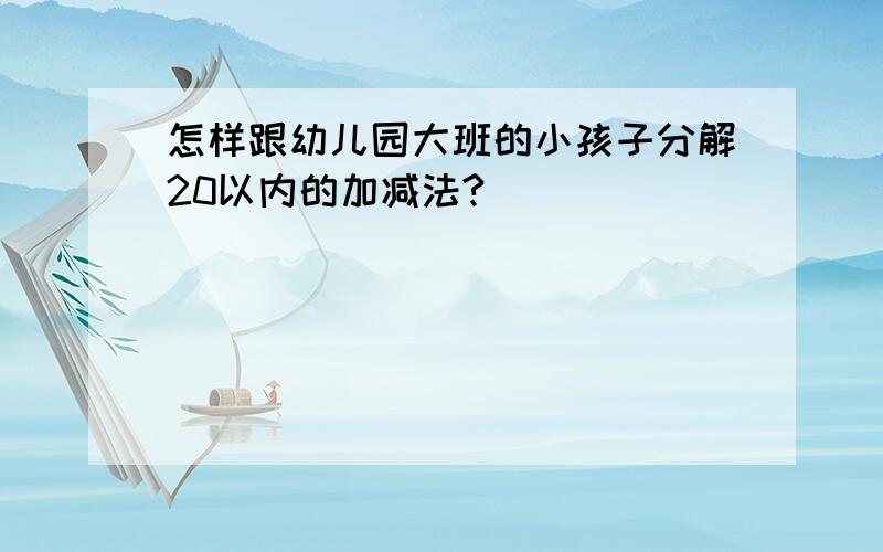 怎样跟幼儿园大班的小孩子分解20以内的加减法?