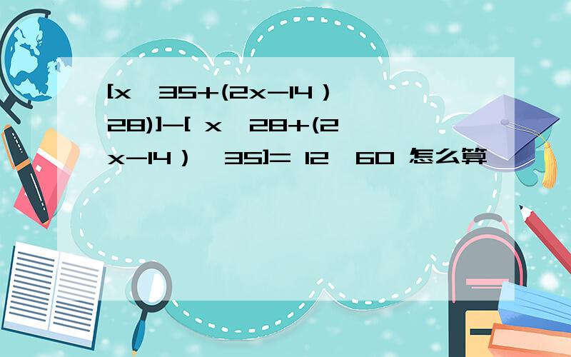 [x÷35+(2x-14）÷28)]-[ x÷28+(2x-14）÷35]= 12÷60 怎么算,